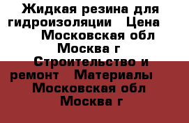 Жидкая резина для гидроизоляции › Цена ­ 180 - Московская обл., Москва г. Строительство и ремонт » Материалы   . Московская обл.,Москва г.